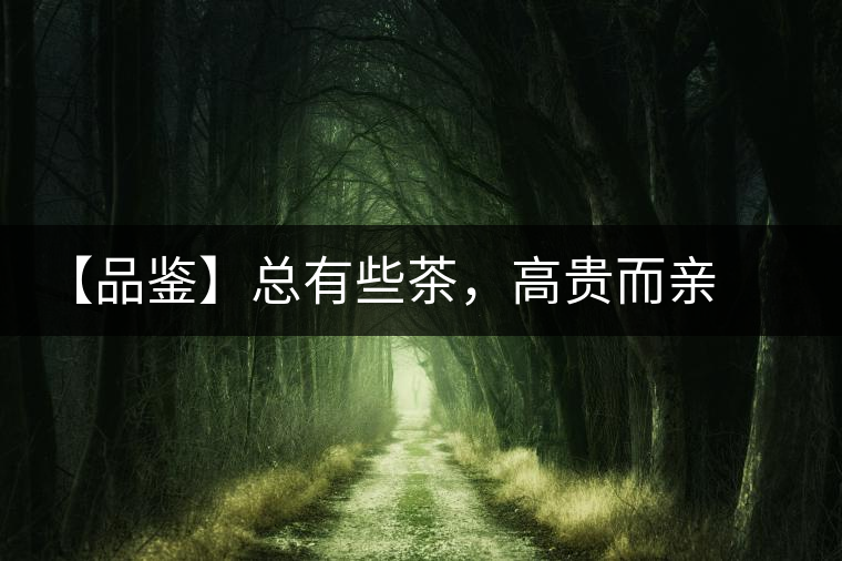 【品鑒】總有些茶，高貴而親切