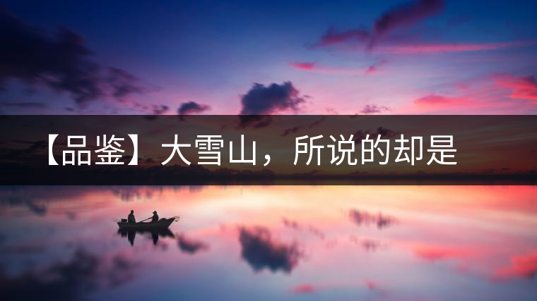 【品鑒】大雪山，所說的卻是春