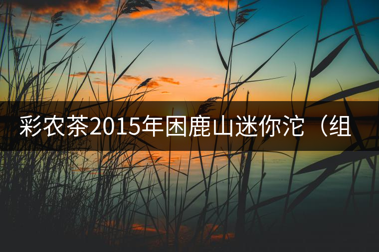 彩農茶2015年困鹿山迷你沱(組圖) 彩農茶2015年困鹿山迷你沱(組圖)