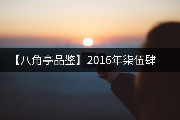 【八角亭品鑒】2016年柒伍肆零