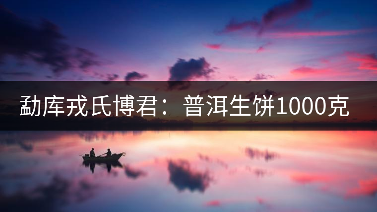 勐庫戎氏博君:普洱生餅1000克品評(píng) 勐庫戎氏博君:普洱生餅1000克品評(píng)