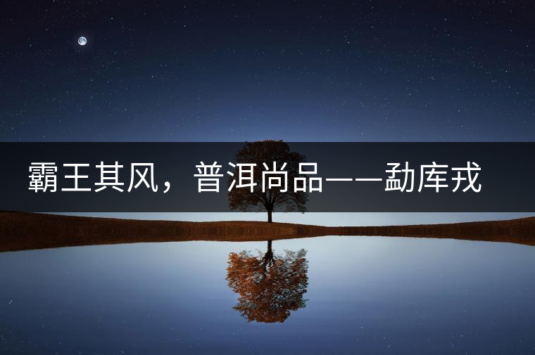 霸王其風(fēng)，普洱尚品——勐庫戎氏喬木王