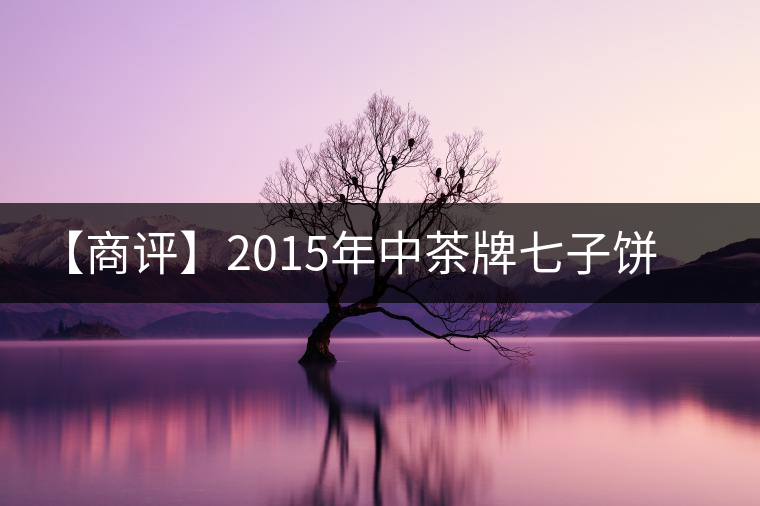 【商評(píng)】2015年中茶牌七子餅普洱茶方圓(生茶) 【商評(píng)】2015年中茶牌七子餅普洱茶方圓(生茶)