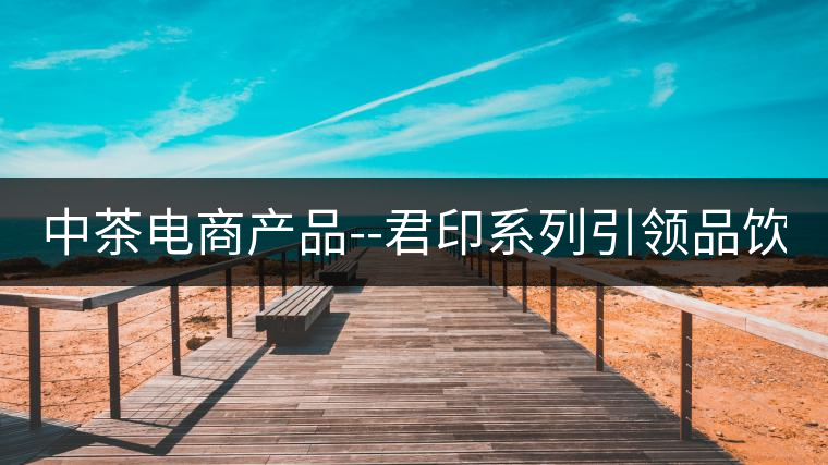 中茶電商產(chǎn)品--君印系列引領(lǐng)品飲風(fēng)潮！