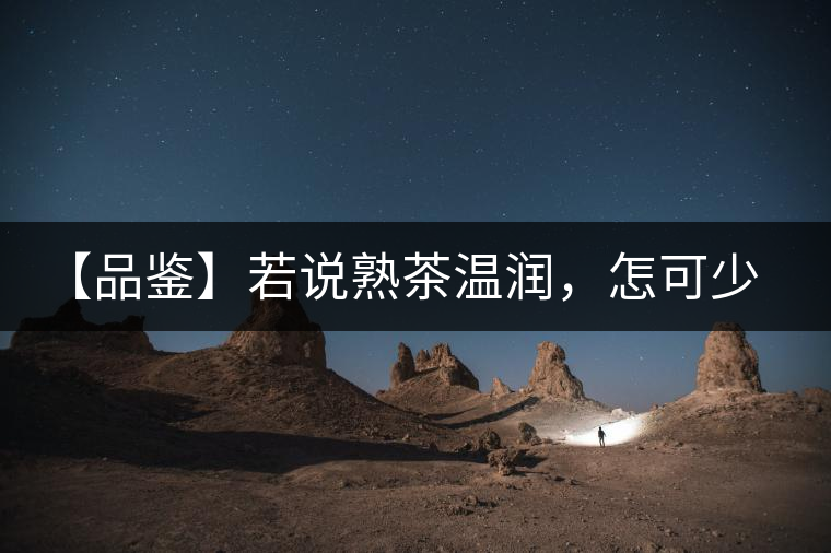 【品鑒】若說(shuō)熟茶溫潤(rùn)，怎可少了那玖香？