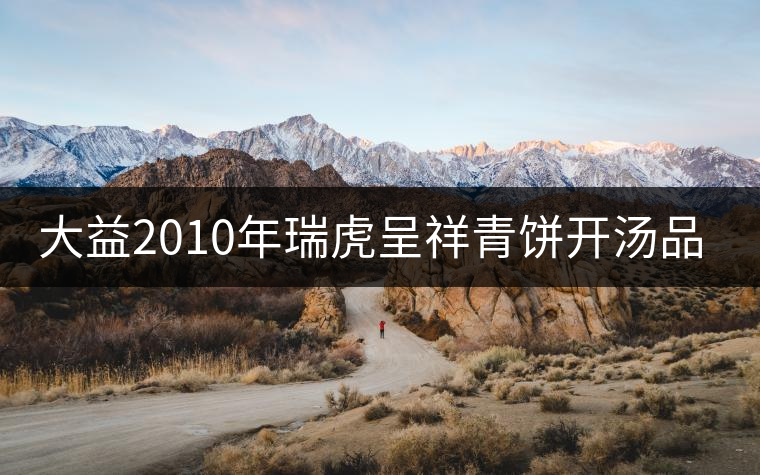 大益2010年瑞虎呈祥青餅開(kāi)湯品鑒