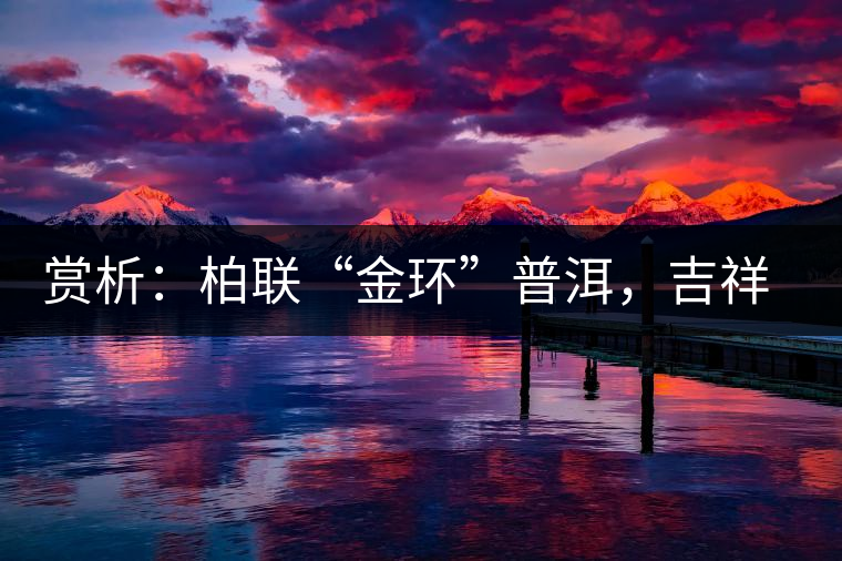 賞析：柏聯(lián)“金環(huán)”普洱，吉祥小巧、方便攜帶