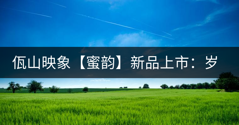 佤山映象【蜜韻】新品上市：歲月流轉(zhuǎn)，陳一味蜜韻古香