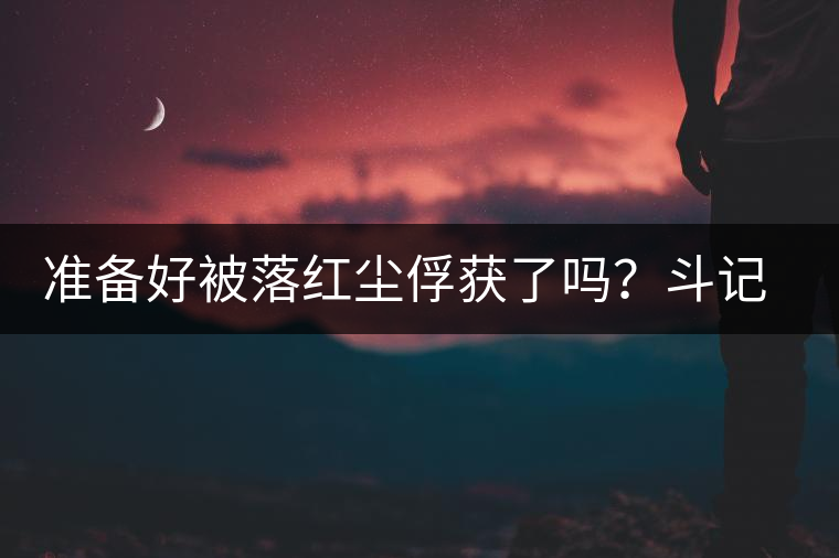 準(zhǔn)備好被落紅塵俘獲了嗎？斗記新品上市