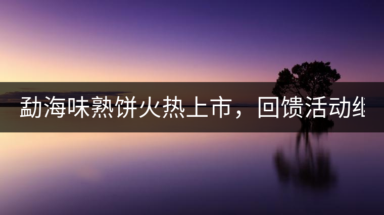 勐海味熟餅火熱上市，回饋活動繼續(xù)！