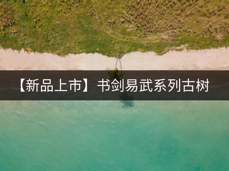 【新品上市】書劍易武系列古樹早春茶震撼上市！