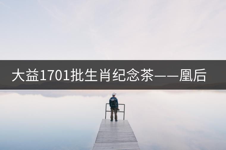大益1701批生肖紀念茶——凰后祥瑞降世！