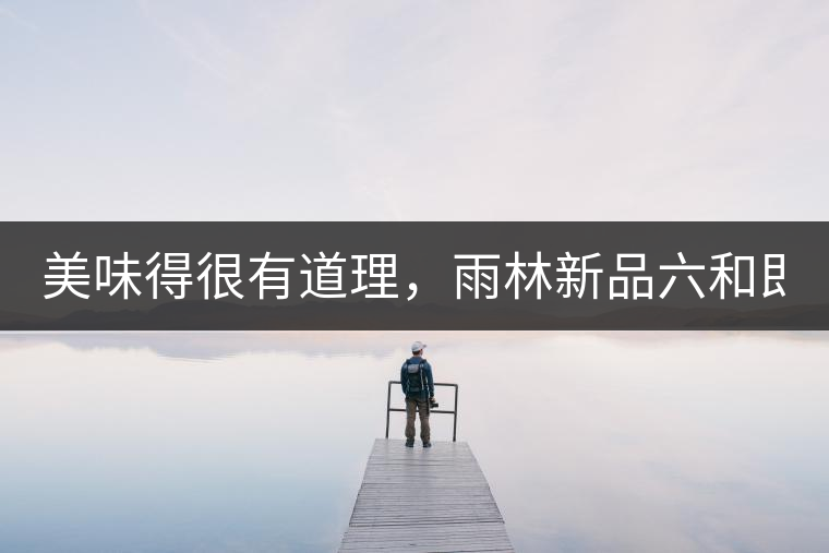 美味得很有道理，雨林新品六和即將上市！