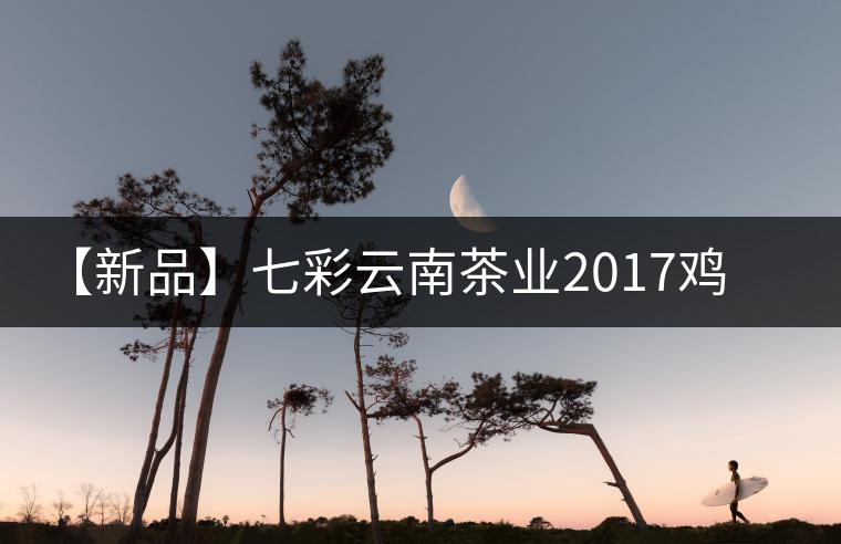 【新品】七彩云南茶業(yè)2017雞年生肖餅即將上市！