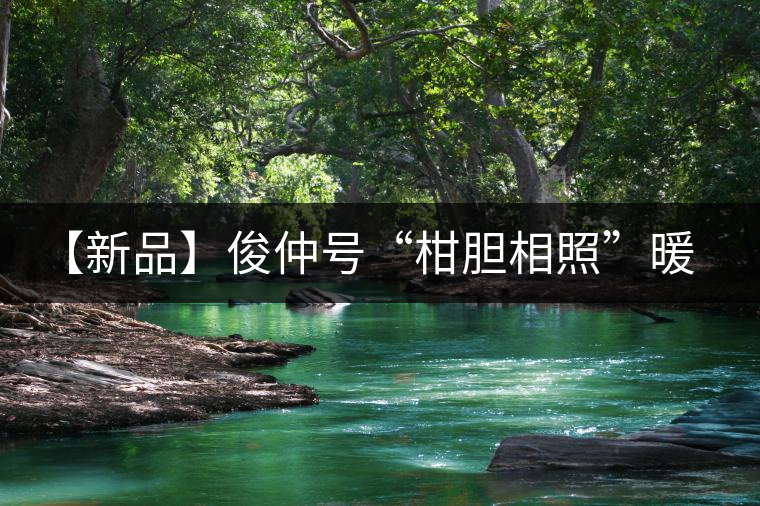 【新品】俊仲號(hào)“柑膽相照”暖心來(lái)襲！