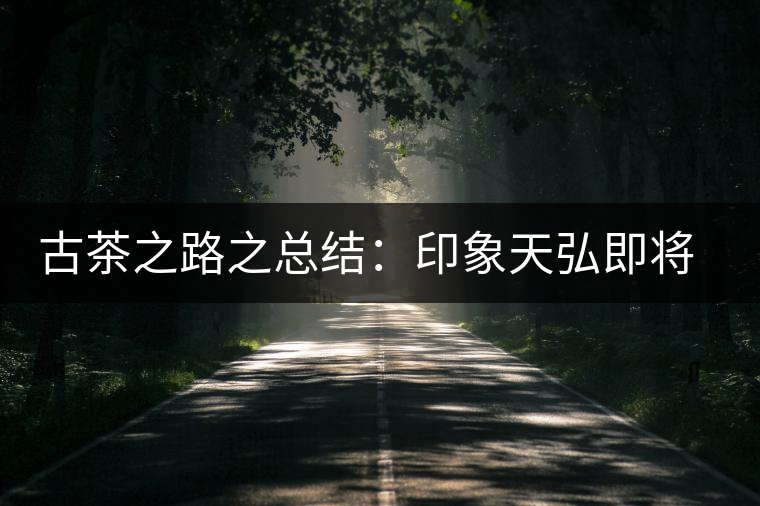 古茶之路之總結(jié)：印象天弘即將上市，全面接受預(yù)定