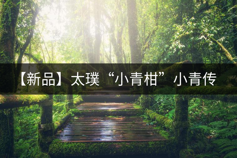 【新品】太璞“小青柑”小青傳奇上市 【新品】太璞“小青柑”小青傳奇上市