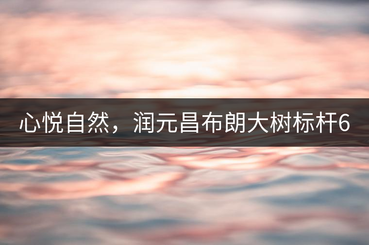 心悅自然，潤(rùn)元昌布朗大樹(shù)標(biāo)桿601千山悅即將上市