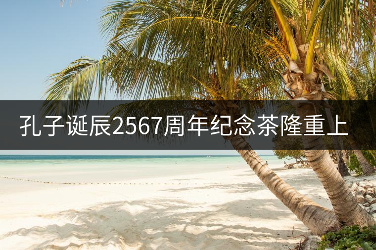 孔子誕辰2567周年紀(jì)念茶隆重上市！