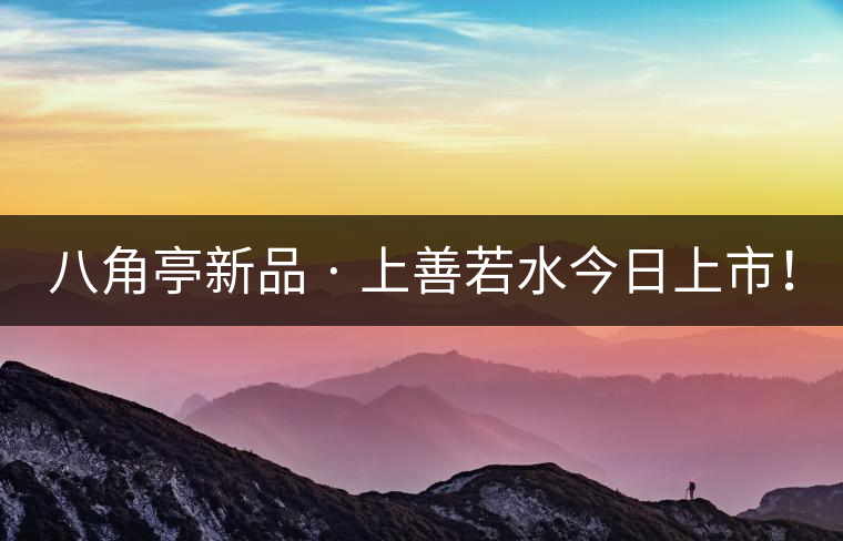 八角亭新品 · 上善若水今日上市！