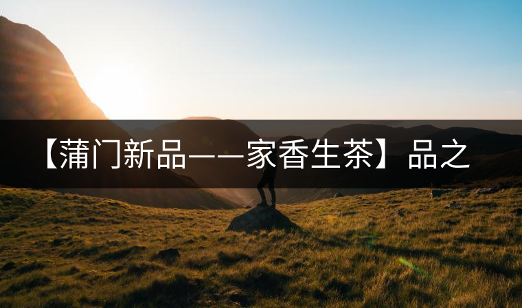 【蒲門新品——家香生茶】品之，是家的味道，存之，是家的思念