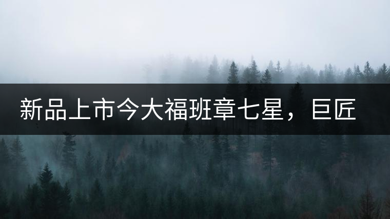 新品上市今大福班章七星，巨匠的技與心，傳世之餅