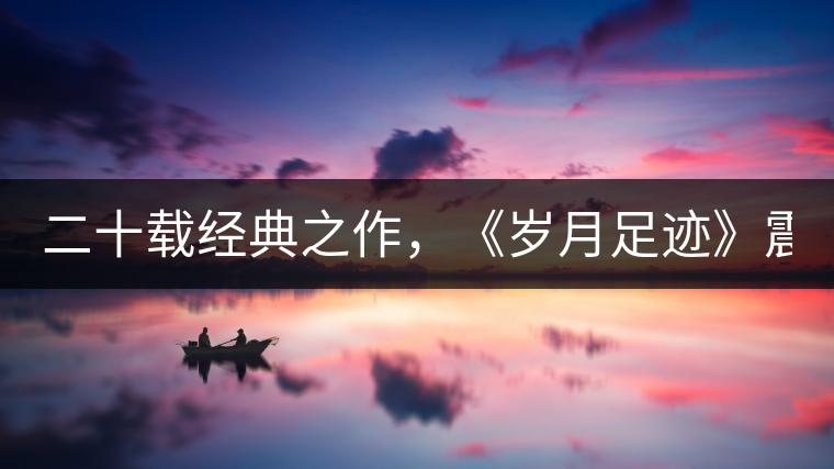 二十載經(jīng)典之作，《歲月足跡》震撼上市！