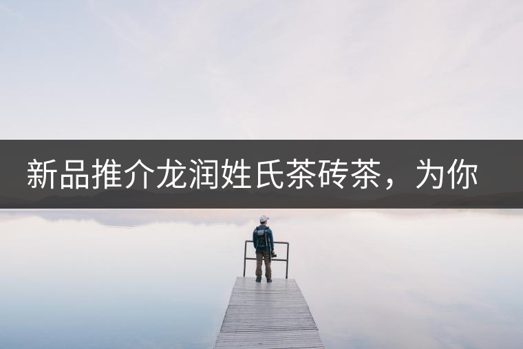 新品推介龍潤姓氏茶磚茶，為你“磚”屬而來！