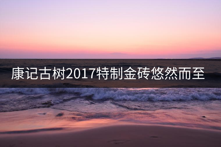 康記古樹2017特制金磚悠然而至！