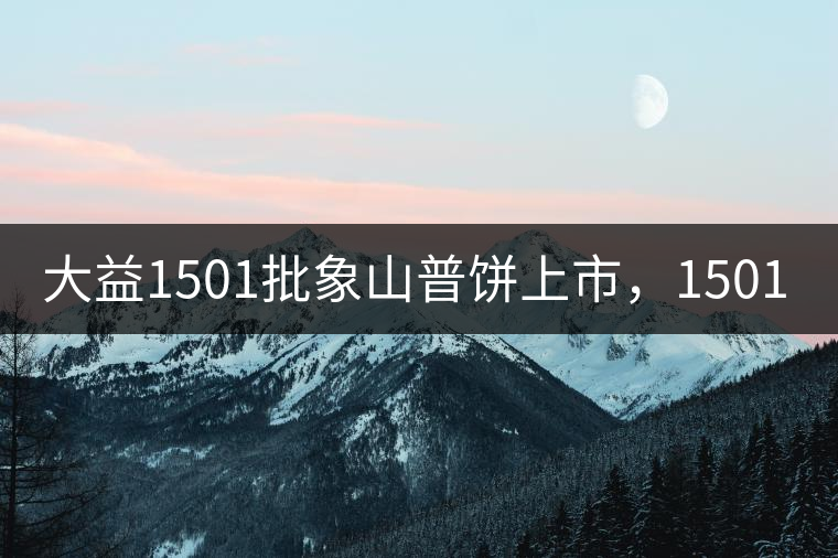 大益1501批象山普餅上市，1501批7542待出