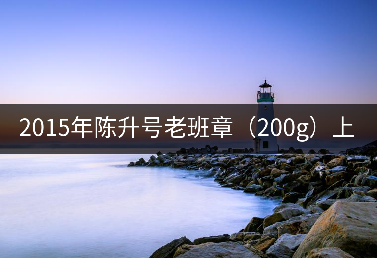 2015年陳升號(hào)老班章（200g）上市亮相！