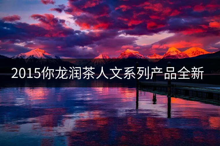 2015你龍潤(rùn)茶人文系列產(chǎn)品全新震撼上市！