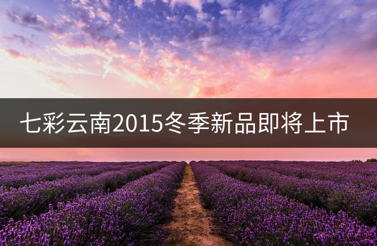 七彩云南2015冬季新品即將上市，敬請期待！
