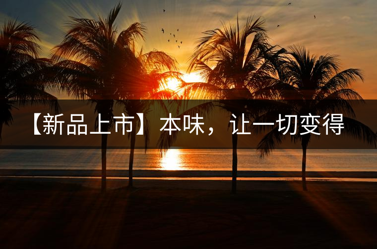 【新品上市】本味，讓一切變得簡(jiǎn)單