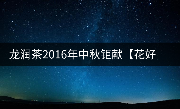 龍潤茶2016年中秋鉅獻【花好月圓】禮盒已經(jīng)馨香上市！
