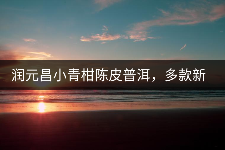 潤(rùn)元昌小青柑陳皮普洱，多款新包裝即將登場(chǎng)