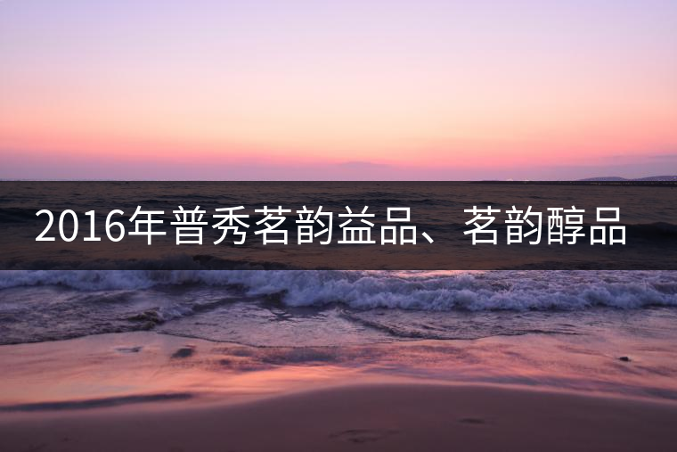 2016年普秀茗韻益品、茗韻醇品清新上市