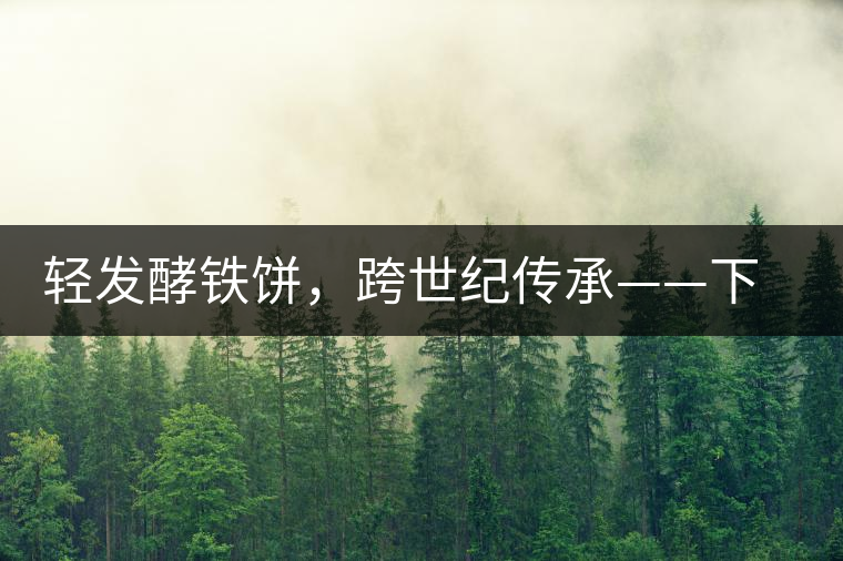 輕發(fā)酵鐵餅，跨世紀(jì)傳承——下關(guān)老泡鐵餅即將上市