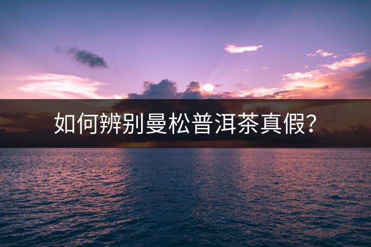 如何辨別曼松普洱茶真假？