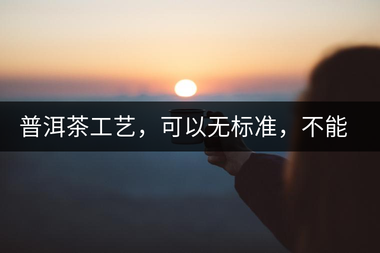 普洱茶工藝，可以無標(biāo)準(zhǔn)，不能沒有底線丨無奈的采摘