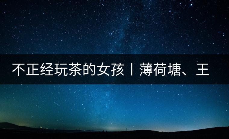 不正經(jīng)玩茶的女孩丨薄荷塘、王子山