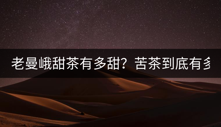 老曼峨甜茶有多甜？苦茶到底有多苦？