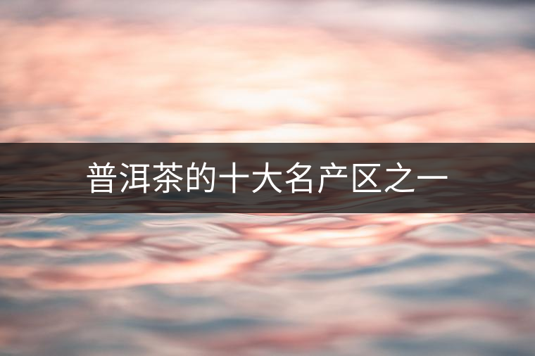 普洱茶的十大名產(chǎn)區(qū)之一 普洱茶的十大名產(chǎn)區(qū)之一
