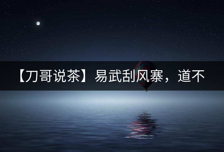 【刀哥說茶】易武刮風(fēng)寨，道不盡的柔美