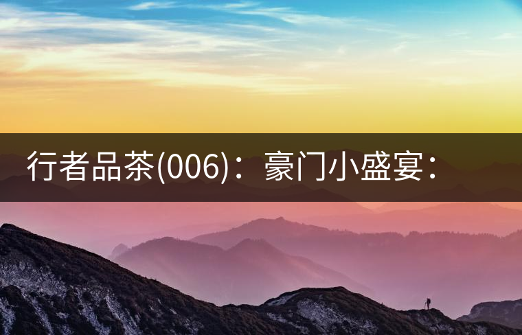 行者品茶(006)：豪門小盛宴：鳳凰窩，易武國有林，天門山。