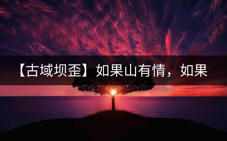 【古域壩歪】如果山有情，如果茶有意