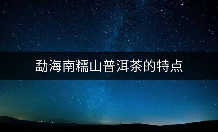 勐海南糯山普洱茶的特點(diǎn) 勐海南糯山普洱茶的特點(diǎn)