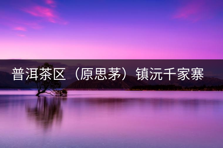 普洱茶區(qū)（原思茅）鎮(zhèn)沅千家寨古樹(shù)茶