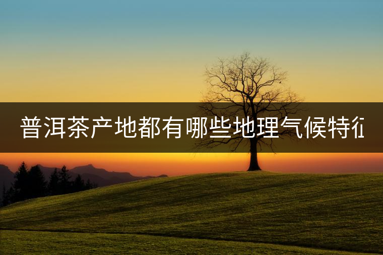 普洱茶產(chǎn)地都有哪些地理氣候特征？