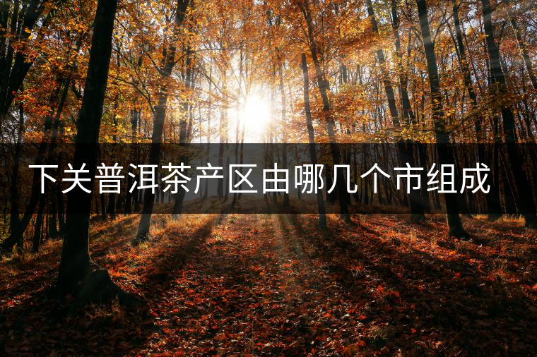 下關(guān)普洱茶產(chǎn)區(qū)由哪幾個市組成？地勢有何特點(diǎn)？